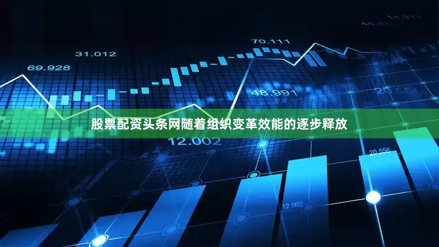 股票配资头条网随着组织变革效能的逐步释放