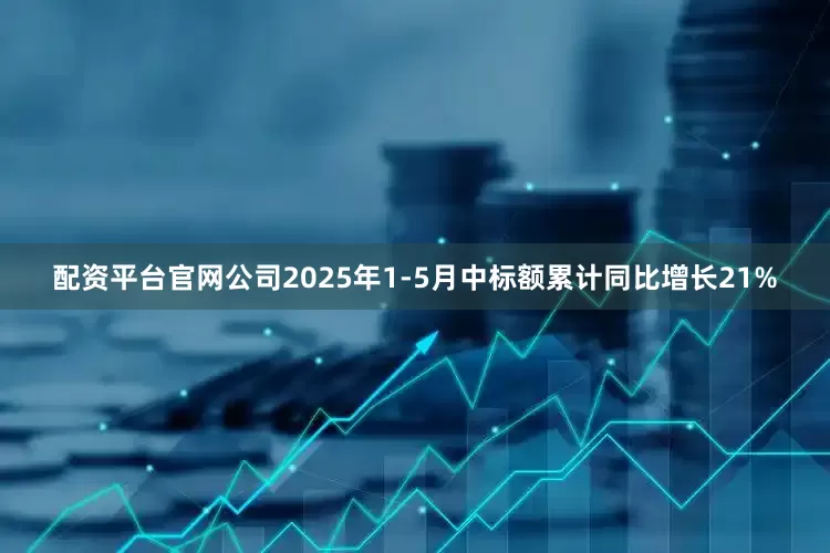配资平台官网公司2025年1-5月中标额累计同比增长21%