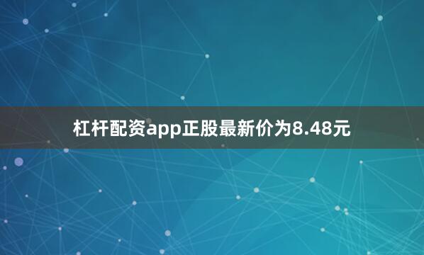 杠杆配资app正股最新价为8.48元