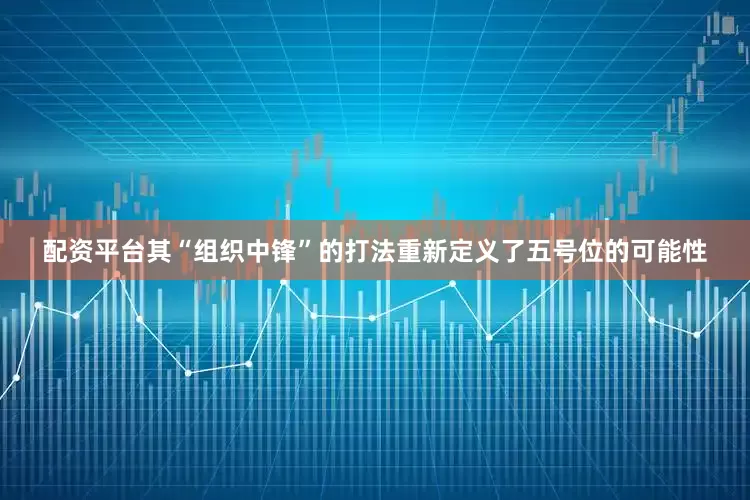 配资平台其“组织中锋”的打法重新定义了五号位的可能性