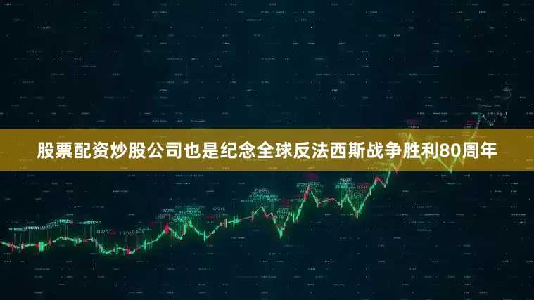 股票配资炒股公司也是纪念全球反法西斯战争胜利80周年
