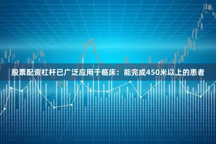 股票配资杠杆已广泛应用于临床：能完成450米以上的患者