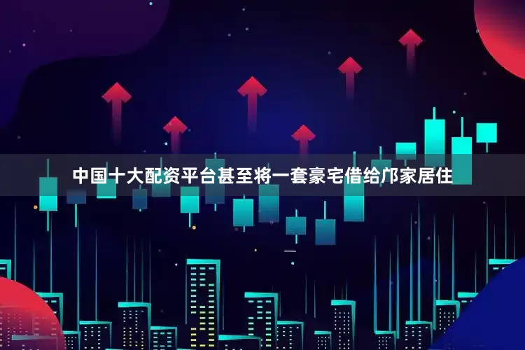 中国十大配资平台甚至将一套豪宅借给邝家居住