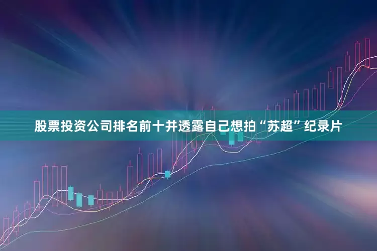 股票投资公司排名前十并透露自己想拍“苏超”纪录片