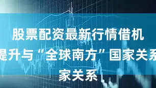 股票配资最新行情借机提升与“全球南方”国家关系