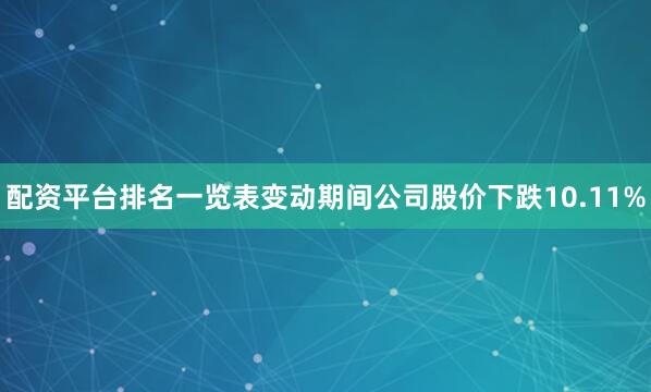 配资平台排名一览表变动期间公司股价下跌10.11%