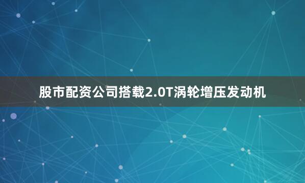 股市配资公司搭载2.0T涡轮增压发动机