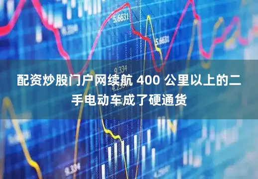 配资炒股门户网续航 400 公里以上的二手电动车成了硬通货