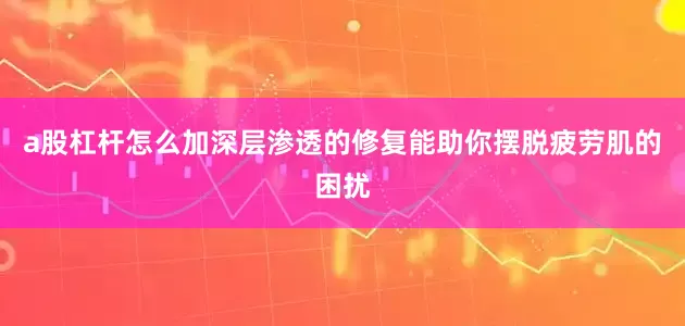 a股杠杆怎么加深层渗透的修复能助你摆脱疲劳肌的困扰