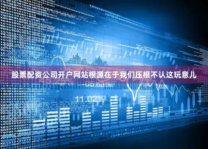 股票配资公司开户网站根源在于我们压根不认这玩意儿