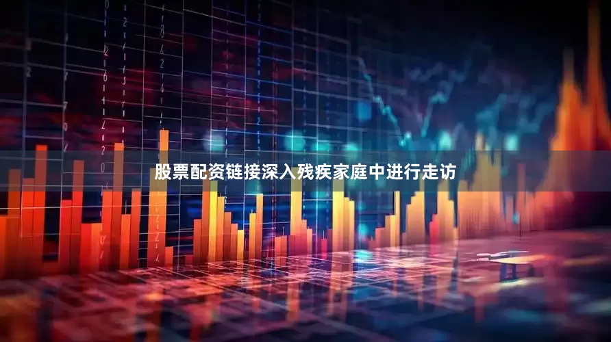 股票配资链接深入残疾家庭中进行走访