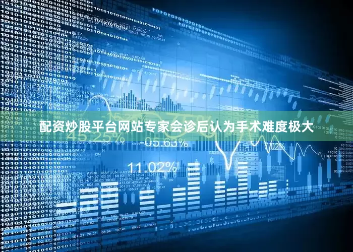 配资炒股平台网站专家会诊后认为手术难度极大