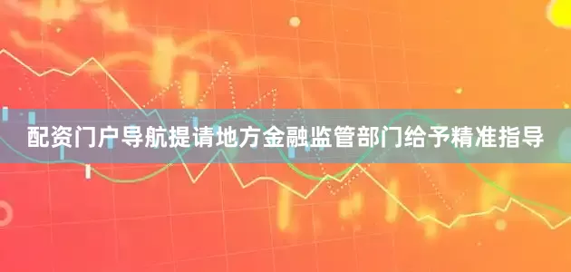 配资门户导航提请地方金融监管部门给予精准指导