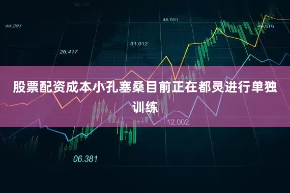 股票配资成本　　小孔塞桑目前正在都灵进行单独训练