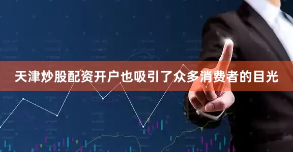 天津炒股配资开户也吸引了众多消费者的目光