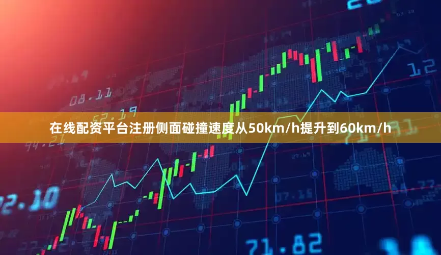 在线配资平台注册侧面碰撞速度从50km/h提升到60km/h