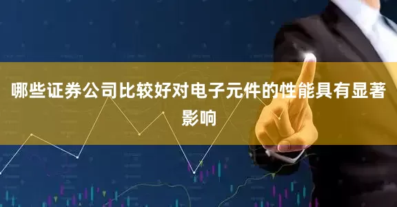哪些证券公司比较好对电子元件的性能具有显著影响