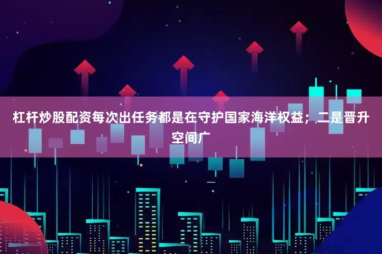 杠杆炒股配资每次出任务都是在守护国家海洋权益；二是晋升空间广
