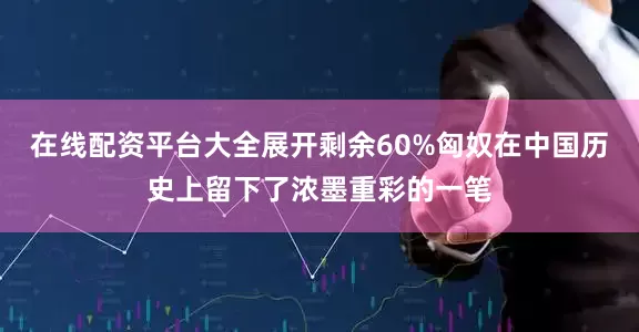 在线配资平台大全展开剩余60%匈奴在中国历史上留下了浓墨重彩的一笔