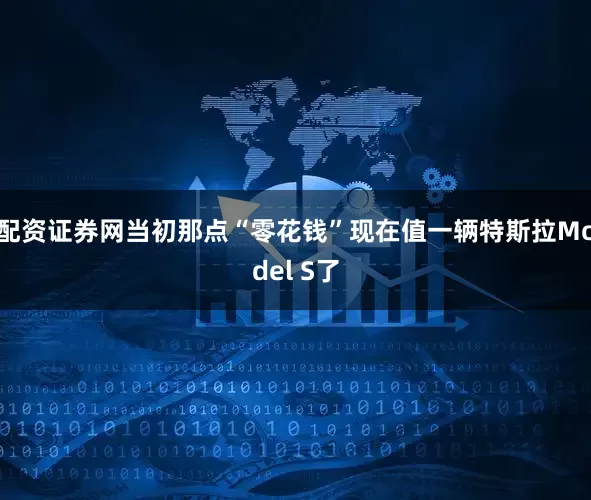 配资证券网当初那点“零花钱”现在值一辆特斯拉Model S了
