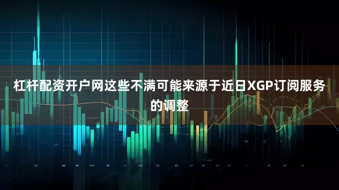 杠杆配资开户网这些不满可能来源于近日XGP订阅服务的调整