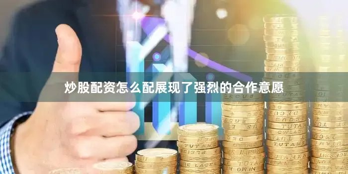炒股配资怎么配展现了强烈的合作意愿