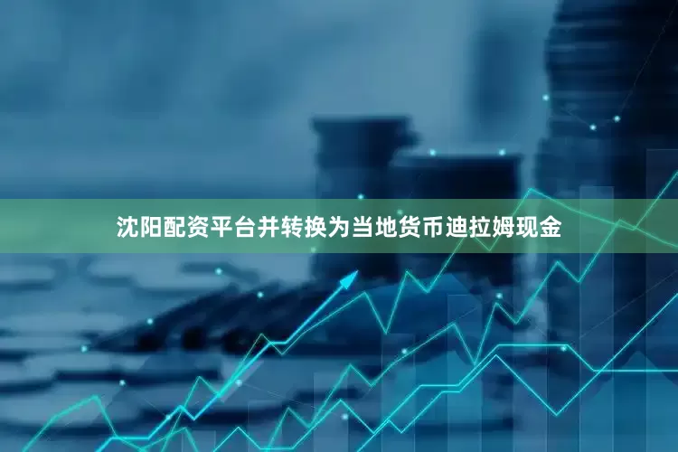 沈阳配资平台并转换为当地货币迪拉姆现金