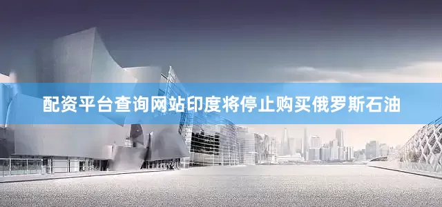 配资平台查询网站印度将停止购买俄罗斯石油