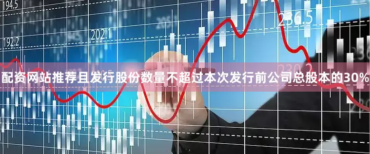 配资网站推荐且发行股份数量不超过本次发行前公司总股本的30%