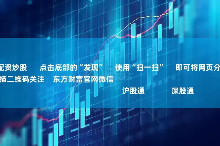 配资实盘网上配资炒股      点击底部的“发现”     使用“扫一扫”     即可将网页分享至朋友圈                            扫描二维码关注    东方财富官网微信                                                                        沪股通             深股通