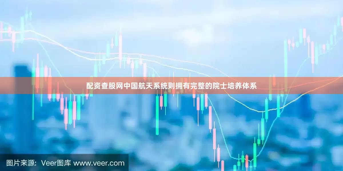 配资查股网中国航天系统则拥有完整的院士培养体系