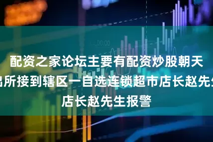 配资之家论坛主要有配资炒股朝天门派出所接到辖区一自选连锁超市店长赵先生报警