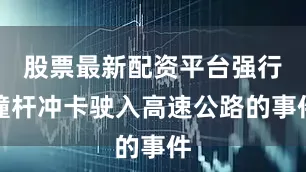 股票最新配资平台强行撞杆冲卡驶入高速公路的事件