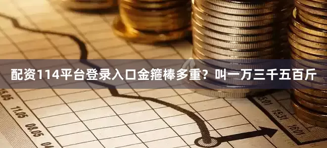 配资114平台登录入口金箍棒多重？叫一万三千五百斤