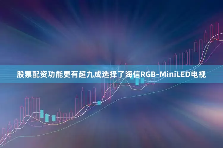 股票配资功能更有超九成选择了海信RGB-MiniLED电视