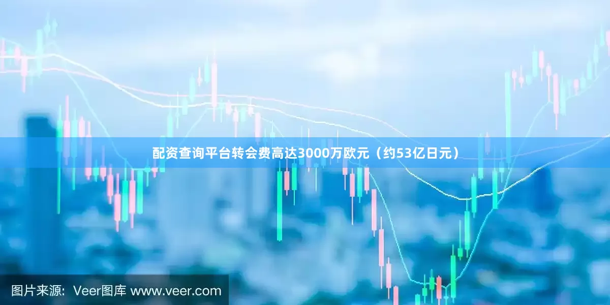 配资查询平台转会费高达3000万欧元（约53亿日元）